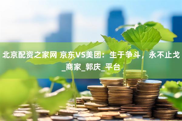 北京配资之家网 京东VS美团：生于争斗，永不止戈_商家_郭庆_平台