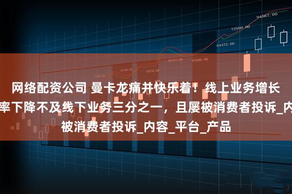 网络配资公司 曼卡龙痛并快乐着！线上业务增长迅猛，但毛利率下降不及线下业务三分之一，且屡被消费者投诉_内容_平台_产品