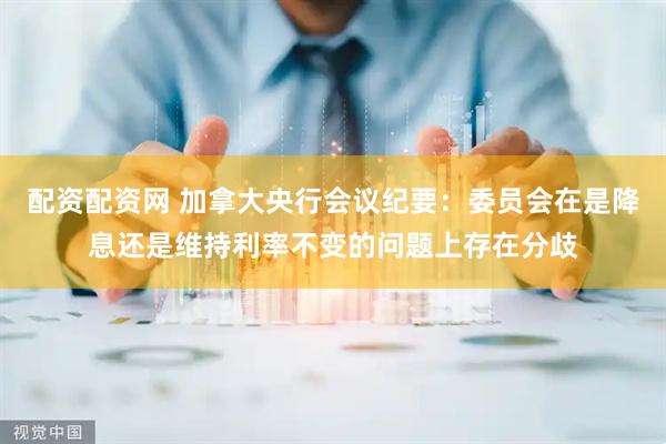 配资配资网 加拿大央行会议纪要：委员会在是降息还是维持利率不变的问题上存在分歧