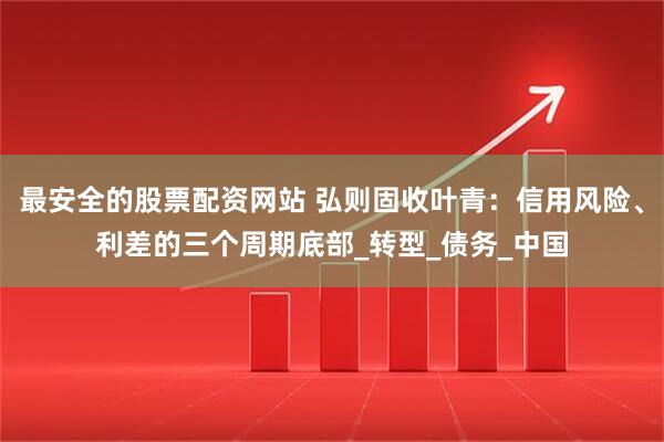 最安全的股票配资网站 弘则固收叶青：信用风险、利差的三个周期底部_转型_债务_中国