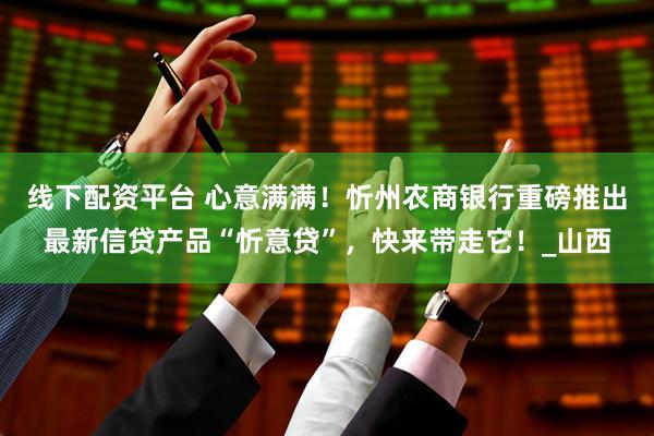 线下配资平台 心意满满！忻州农商银行重磅推出最新信贷产品“忻意贷”，快来带走它！_山西