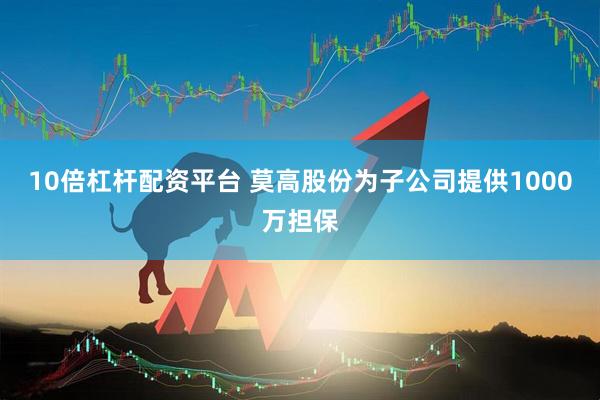 10倍杠杆配资平台 莫高股份为子公司提供1000万担保