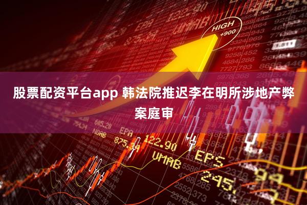 股票配资平台app 韩法院推迟李在明所涉地产弊案庭审