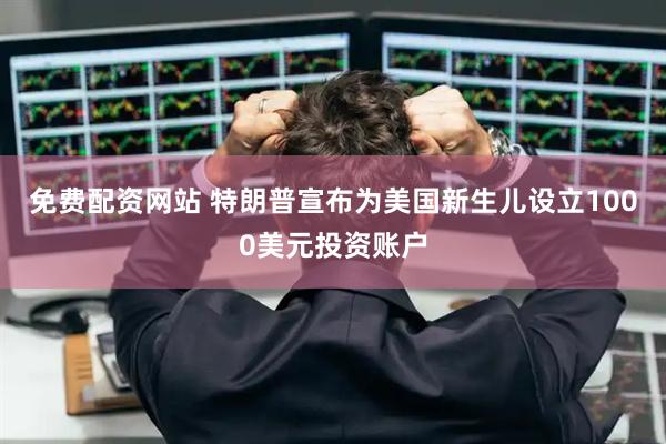 免费配资网站 特朗普宣布为美国新生儿设立1000美元投资账户