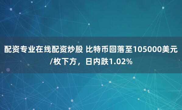 配资专业在线配资炒股 比特币回落至105000美元/枚下方，日内跌1.02%