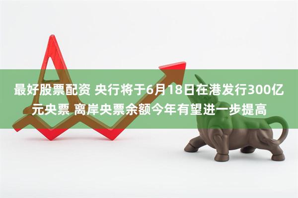 最好股票配资 央行将于6月18日在港发行300亿元央票 离岸央票余额今年有望进一步提高