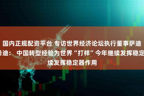 国内正规配资平台 专访世界经济论坛执行董事萨迪娅·扎希迪： 中国转型经验为世界“打样”今年继续发挥稳定器作用