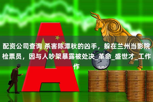 配资公司查询 杀害陈潭秋的凶手，躲在兰州当影院检票员，因与人吵架暴露被处决_革命_盛世才_工作