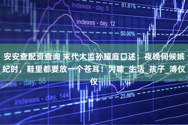 安安查配资查询 末代太监孙耀庭口述：夜晚伺候嫔妃时，鞋里都要放一个苍耳！为啥_生活_孩子_溥仪