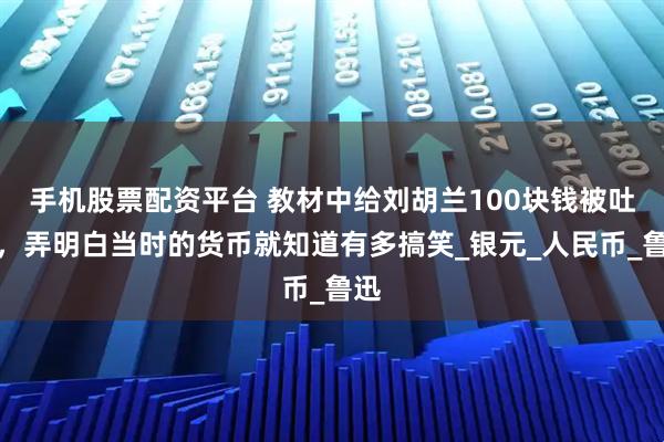 手机股票配资平台 教材中给刘胡兰100块钱被吐槽，弄明白当时的货币就知道有多搞笑_银元_人民币_鲁迅