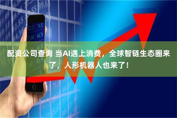 配资公司查询 当AI遇上消费，全球智链生态圈来了，人形机器人也来了！