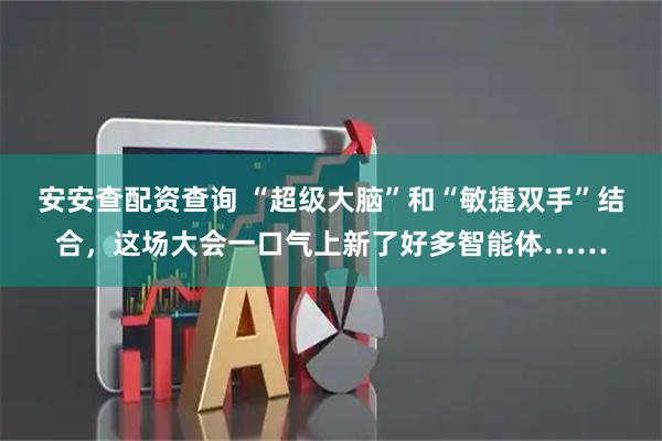 安安查配资查询 “超级大脑”和“敏捷双手”结合，这场大会一口气上新了好多智能体……