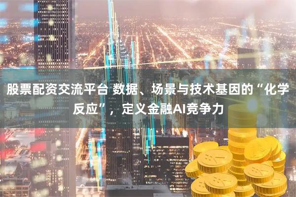股票配资交流平台 数据、场景与技术基因的“化学反应”，定义金融AI竞争力