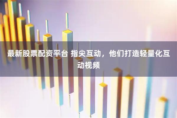 最新股票配资平台 指尖互动，他们打造轻量化互动视频