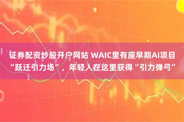 证券配资炒股开户网站 WAIC里有座早期AI项目“跃迁引力场”，年轻人在这里获得“引力弹弓”