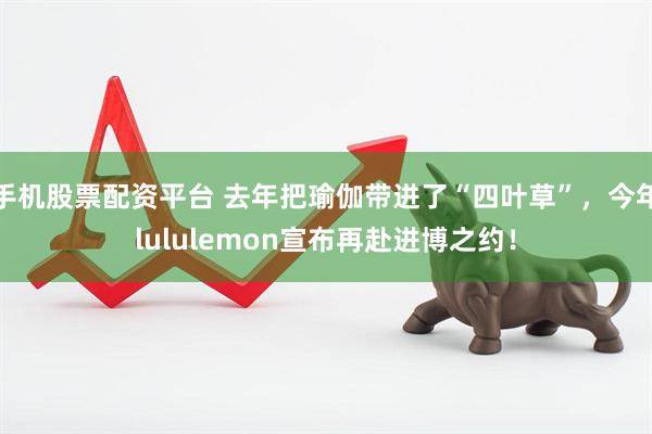 手机股票配资平台 去年把瑜伽带进了“四叶草”，今年lululemon宣布再赴进博之约！