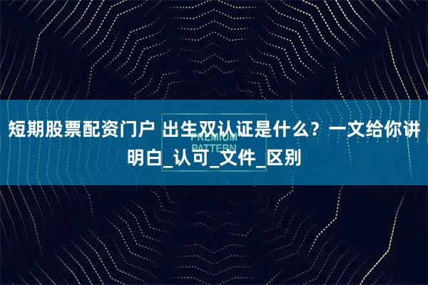 短期股票配资门户 出生双认证是什么？一文给你讲明白_认可_文件_区别