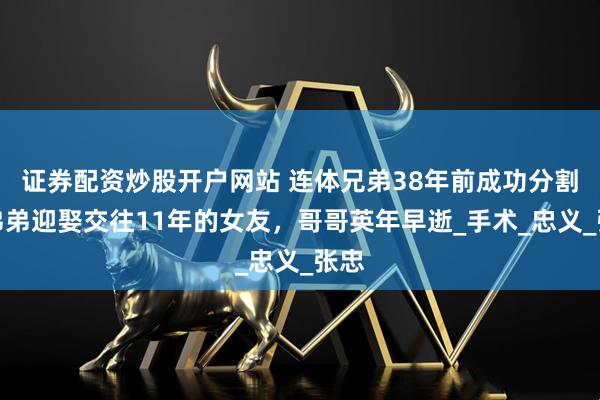 证券配资炒股开户网站 连体兄弟38年前成功分割，弟弟迎娶交往11年的女友，哥哥英年早逝_手术_忠义_张忠