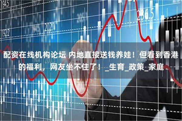 配资在线机构论坛 内地直接送钱养娃！但看到香港的福利，网友坐不住了！_生育_政策_家庭