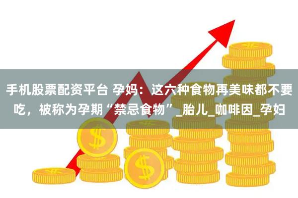 手机股票配资平台 孕妈：这六种食物再美味都不要吃，被称为孕期“禁忌食物”_胎儿_咖啡因_孕妇