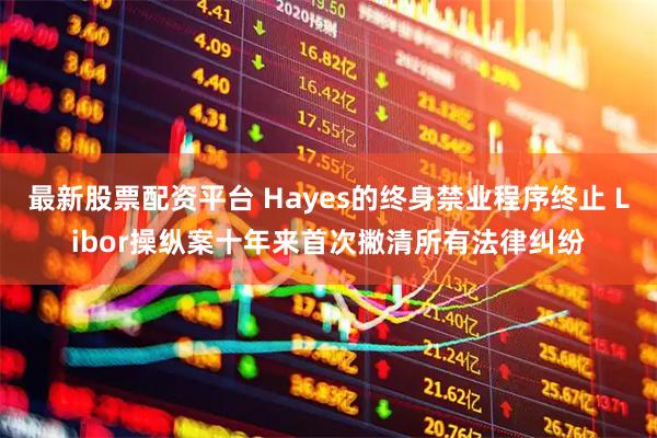 最新股票配资平台 Hayes的终身禁业程序终止 Libor操纵案十年来首次撇清所有法律纠纷