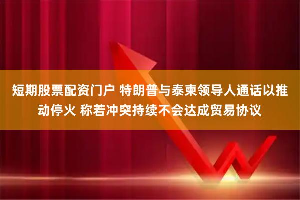 短期股票配资门户 特朗普与泰柬领导人通话以推动停火 称若冲突持续不会达成贸易协议