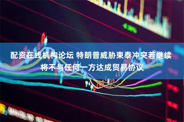 配资在线机构论坛 特朗普威胁柬泰冲突若继续 将不与任何一方达成贸易协议