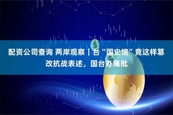 配资公司查询 两岸观察｜台“国史馆”竟这样篡改抗战表述，国台办痛批