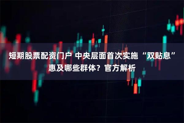 短期股票配资门户 中央层面首次实施 “双贴息”惠及哪些群体？官方解析