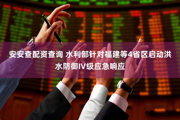 安安查配资查询 水利部针对福建等4省区启动洪水防御Ⅳ级应急响应