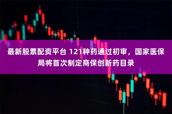 最新股票配资平台 121种药通过初审，国家医保局将首次制定商保创新药目录