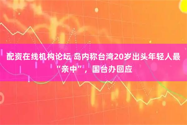 配资在线机构论坛 岛内称台湾20岁出头年轻人最“亲中”，国台办回应