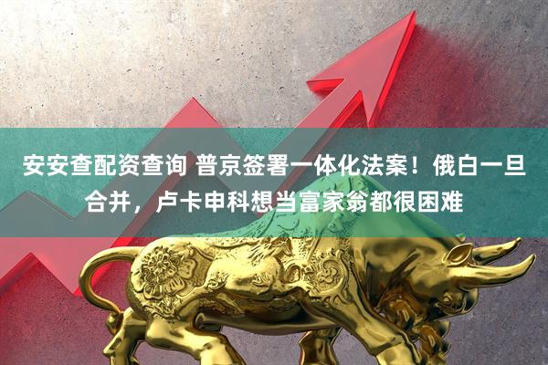 安安查配资查询 普京签署一体化法案！俄白一旦合并，卢卡申科想当富家翁都很困难