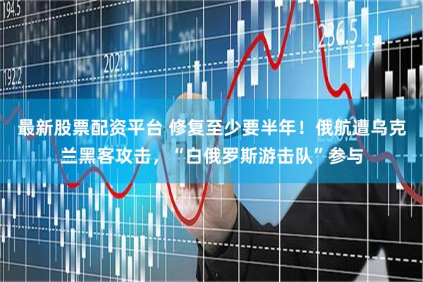 最新股票配资平台 修复至少要半年！俄航遭乌克兰黑客攻击，“白俄罗斯游击队”参与
