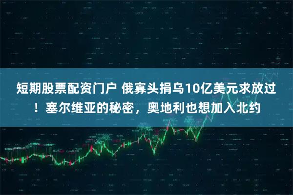 短期股票配资门户 俄寡头捐乌10亿美元求放过！塞尔维亚的秘密，奥地利也想加入北约