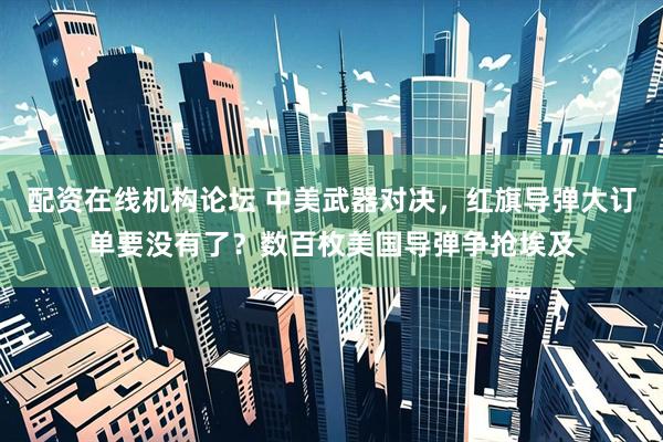配资在线机构论坛 中美武器对决，红旗导弹大订单要没有了？数百枚美国导弹争抢埃及