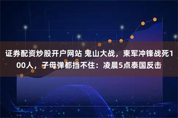 证券配资炒股开户网站 鬼山大战，柬军冲锋战死100人，子母弹都挡不住：凌晨5点泰国反击