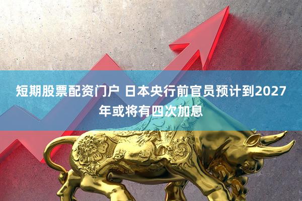 短期股票配资门户 日本央行前官员预计到2027年或将有四次加息