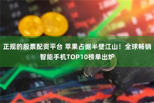 正规的股票配资平台 苹果占据半壁江山！全球畅销智能手机TOP10榜单出炉