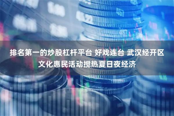 排名第一的炒股杠杆平台 好戏连台 武汉经开区文化惠民活动搅热夏日夜经济